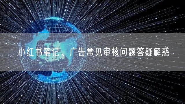 小红书笔记、广告常见审核问题答疑解惑