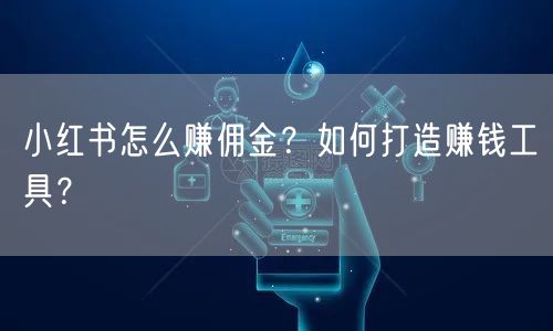 小红书怎么赚佣金?如何打造赚钱工具?