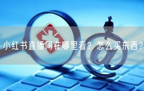 小红书直播间在哪里看?怎么买东西?