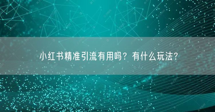 小红书精准引流有用吗？有什么玩法？