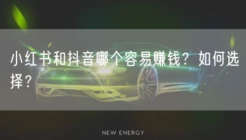 小红书和抖音哪个容易赚钱?如何选择?