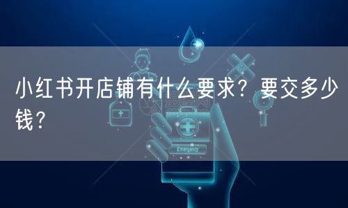 小红书开店铺有什么要求?要交多少钱?