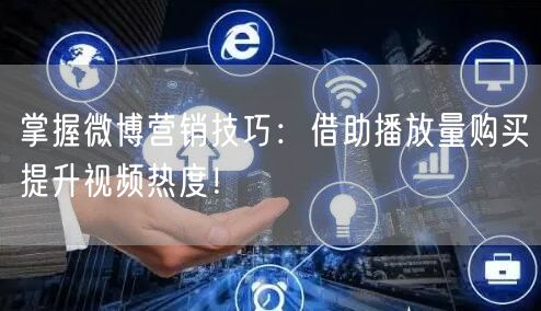 掌握微博营销技巧：借助播放量购买提升视频热度！
