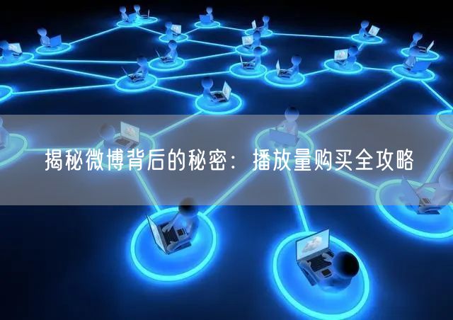 揭秘微博背后的秘密：播放量购买全攻略