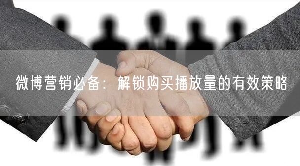 微博营销必备：解锁购买播放量的有效策略