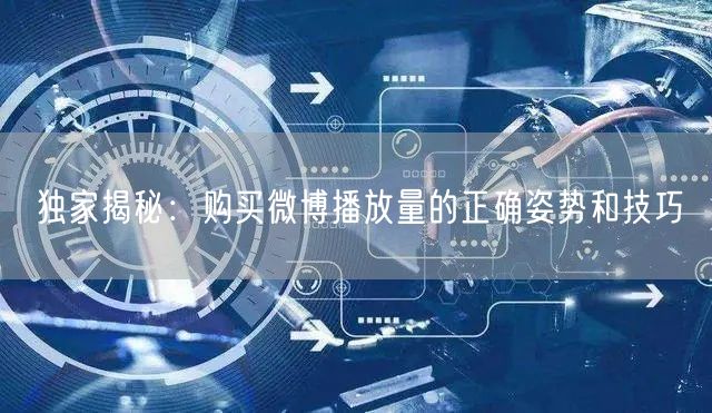 独家揭秘：购买微博播放量的正确姿势和技巧
