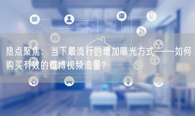热点聚焦：当下最流行的增加曝光方式——如何购买有效的微博视频流量？