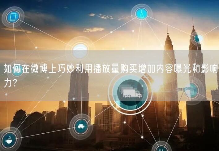 如何在微博上巧妙利用播放量购买增加内容曝光和影响力？