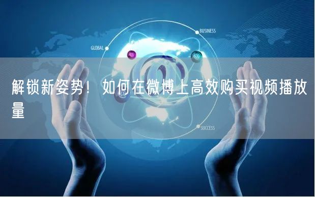 解锁新姿势！如何在微博上高效购买视频播放量