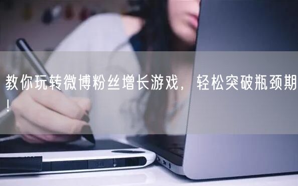 教你玩转微博粉丝增长游戏，轻松突破瓶颈期！