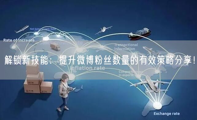 解锁新技能：提升微博粉丝数量的有效策略分享！