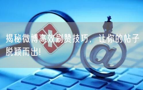 揭秘微博高效刷赞技巧，让你的帖子脱颖而出!