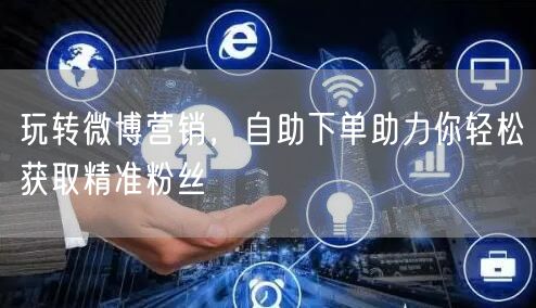 玩转微博营销,自助下单助力你轻松获取精准粉丝
