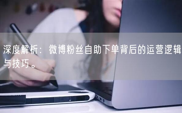 深度解析:微博粉丝自助下单背后的运营逻辑与技巧。