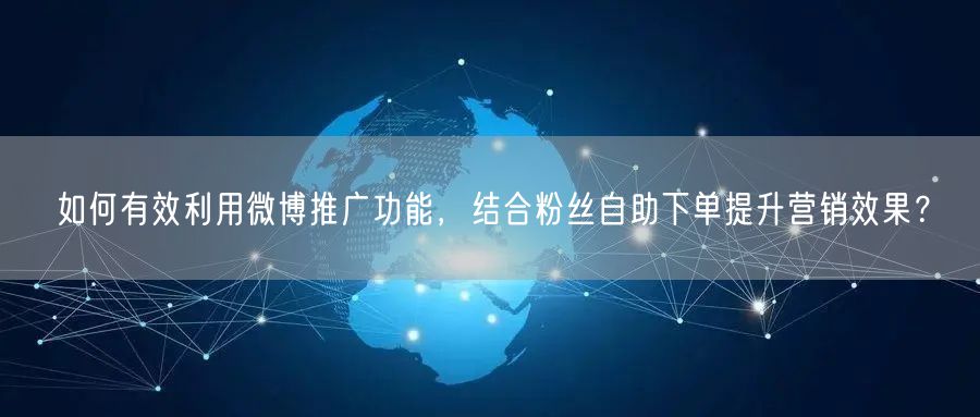 如何有效利用微博推广功能,结合粉丝自助下单提升营销效果?