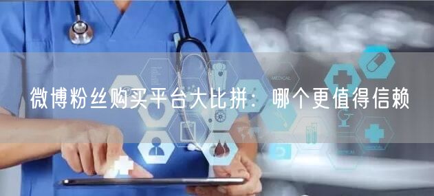 微博粉丝购买平台大比拼：哪个更值得信赖