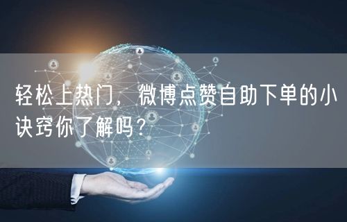 轻松上热门,微博点赞自助下单的小诀窍你了解吗?