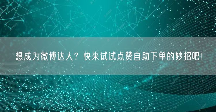 想成为微博达人?快来试试点赞自助下单的妙招吧!