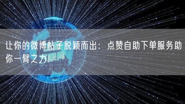 让你的微博帖子脱颖而出:点赞自助下单服务助你一臂之力!