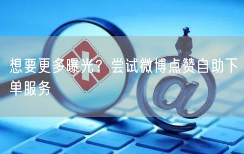 想要更多曝光?尝试微博点赞自助下单服务