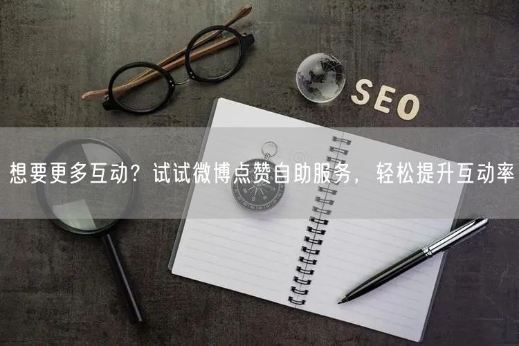 想要更多互动?试试微博点赞自助服务,轻松提升互动率