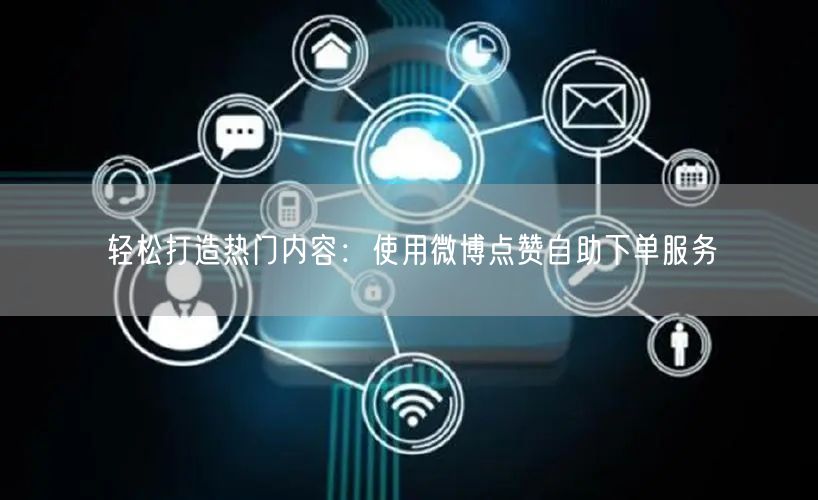 轻松打造热门内容:使用微博点赞自助下单服务