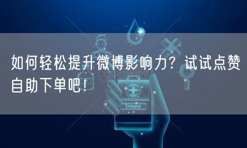 如何轻松提升微博影响力?试试点赞自助下单吧!