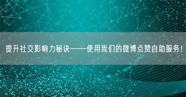 提升社交影响力秘诀——使用我们的微博点赞自助服务!