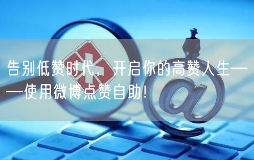 告别低赞时代,开启你的高赞人生——使用微博点赞自助!