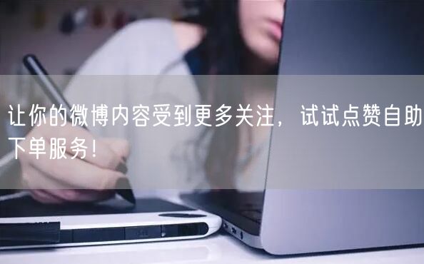 让你的微博内容受到更多关注,试试点赞自助下单服务!