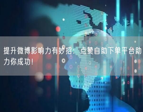 提升微博影响力有妙招:点赞自助下单平台助力你成功!