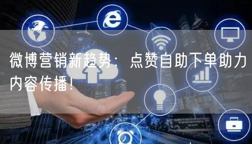 微博营销新趋势:点赞自助下单助力内容传播!