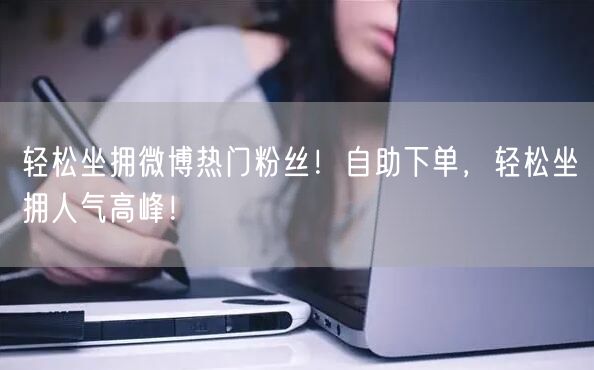 轻松坐拥微博热门粉丝!自助下单,轻松坐拥人气高峰!