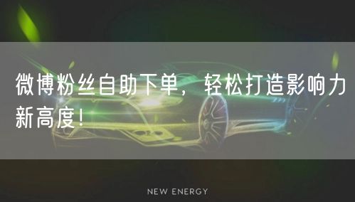 微博粉丝自助下单,轻松打造影响力新高度!
