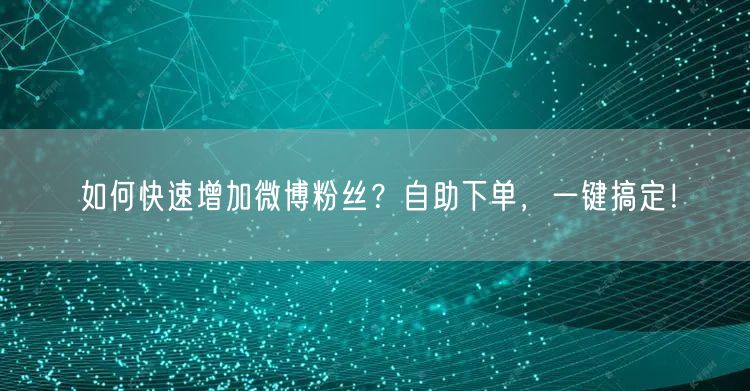 如何快速增加微博粉丝?自助下单,一键搞定!