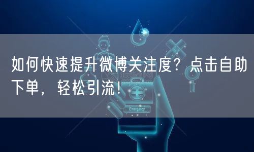 如何快速提升微博关注度?点击自助下单,轻松引流!