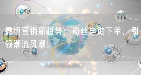 微博营销新趋势:粉丝自助下单,引领潮流风潮!