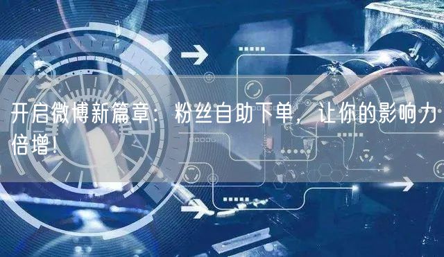 开启微博新篇章:粉丝自助下单,让你的影响力倍增!