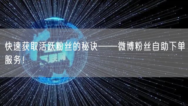 快速获取活跃粉丝的秘诀——微博粉丝自助下单服务！