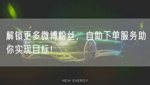解锁更多微博粉丝，自助下单服务助你实现目标！