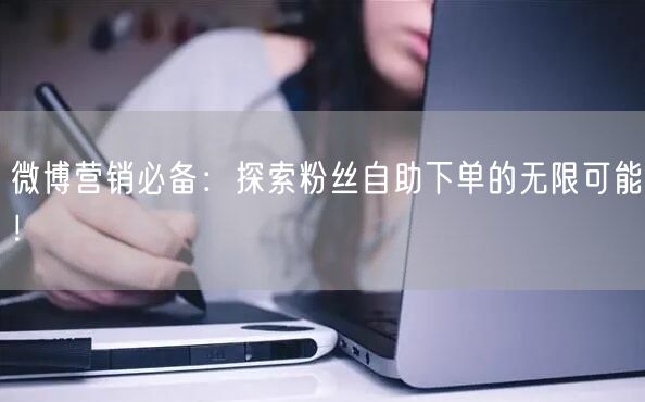 微博营销必备：探索粉丝自助下单的无限可能！