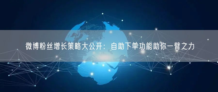 微博粉丝增长策略大公开：自助下单功能助你一臂之力
