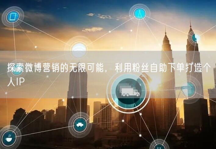 探索微博营销的无限可能，利用粉丝自助下单打造个人IP