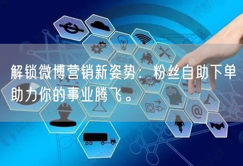 解锁微博营销新姿势:粉丝自助下单助力你的事业腾飞。