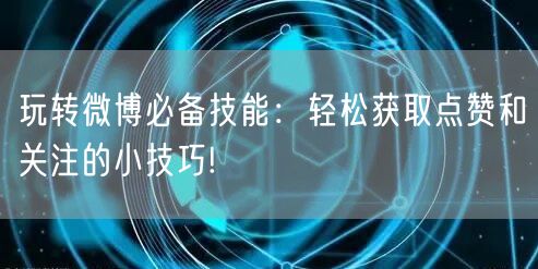 玩转微博必备技能：轻松获取点赞和关注的小技巧!