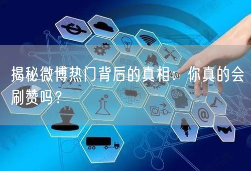 揭秘微博热门背后的真相：你真的会刷赞吗？