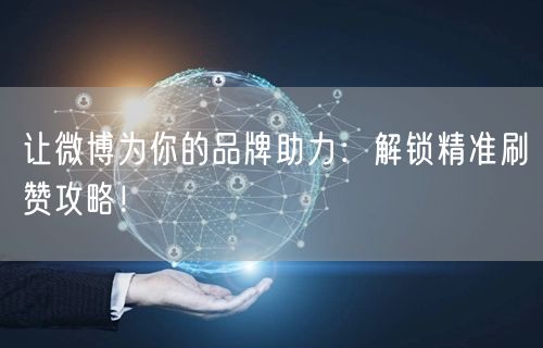 让微博为你的品牌助力：解锁精准刷赞攻略！