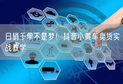日销千单不是梦！抖音小黄车卖货实战教学