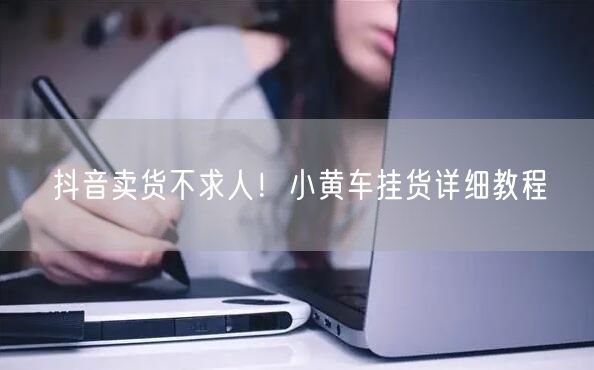 抖音卖货不求人！小黄车挂货详细教程