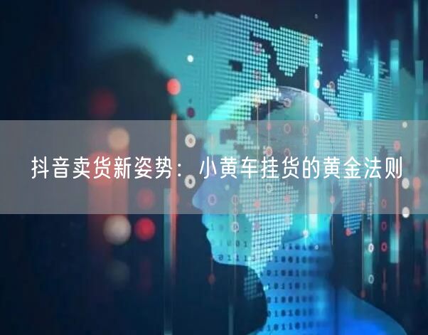 抖音卖货新姿势：小黄车挂货的黄金法则